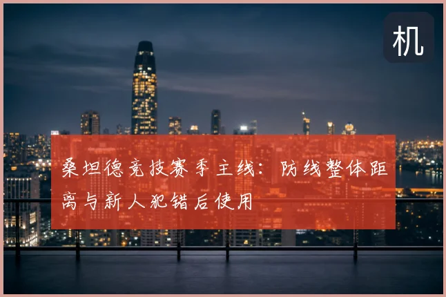桑坦德竞技赛季主线:防线整体距离与新人犯错后使用