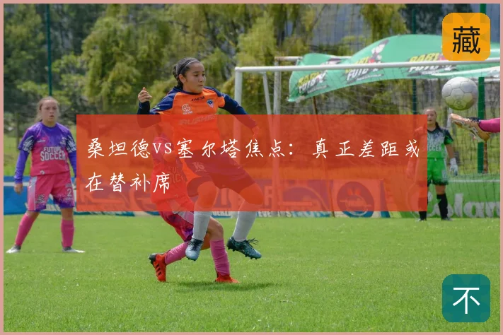 桑坦德vs塞尔塔焦点:真正差距或在替补席